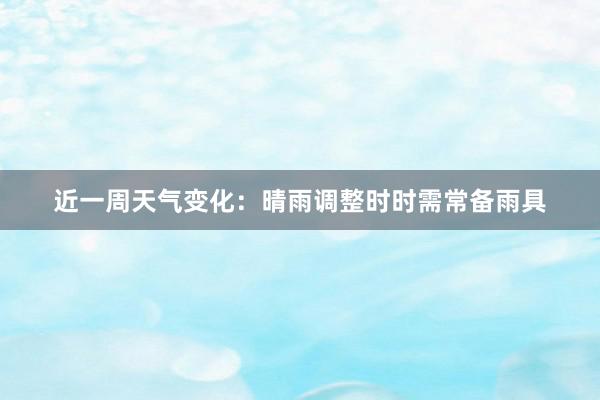 近一周天气变化：晴雨调整时时需常备雨具