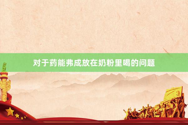 对于药能弗成放在奶粉里喝的问题